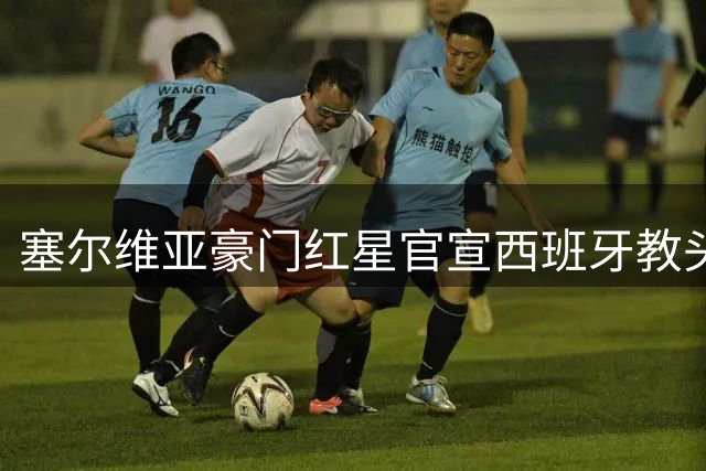 塞尔维亚豪门红星官宣西班牙教头里埃拉接掌帅印