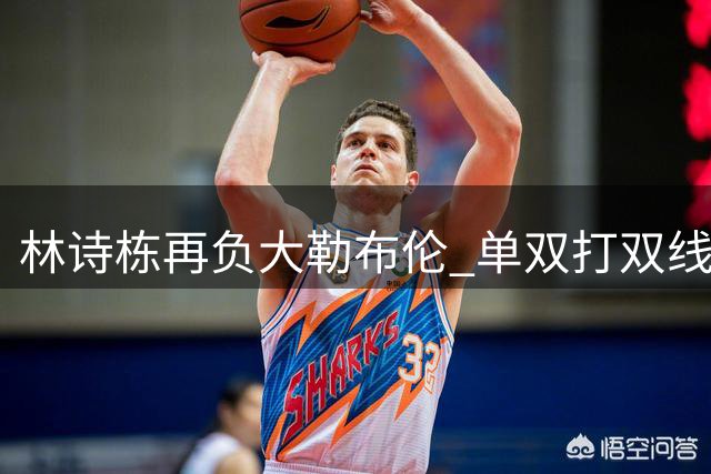 林诗栋再负大勒布伦 单双打双线失利遭遇五连败