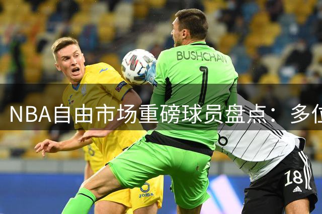 NBA自由市场重磅球员盘点：多位球星仍在待签名单